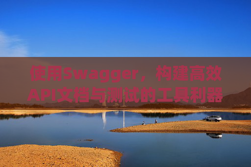 使用Swagger,构建高效API文档与测试的工具利器